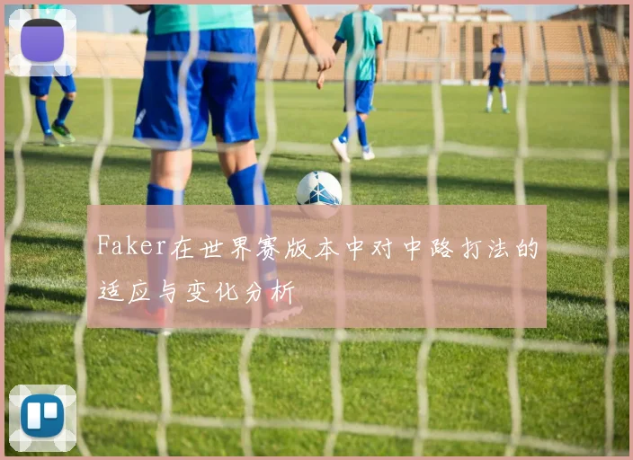 Faker在世界赛版本中对中路打法的适应与变化分析